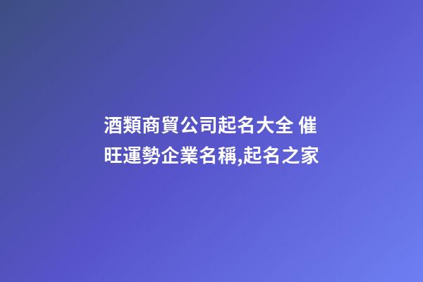 酒類商貿公司起名大全 催旺運勢企業名稱,起名之家